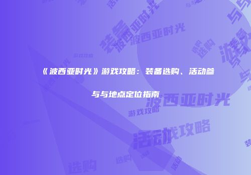 《波西亚时光》游戏攻略：装备选购、活动参与与地点定位指南