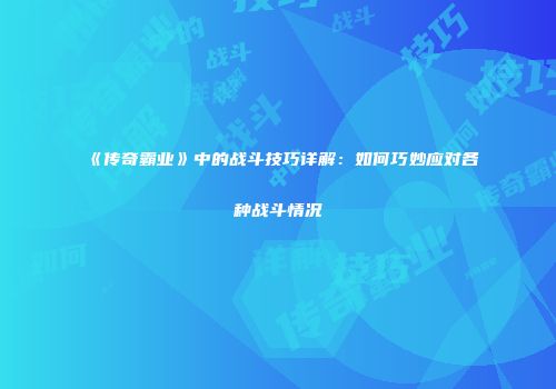 《传奇霸业》中的战斗技巧详解：如何巧妙应对各种战斗情况