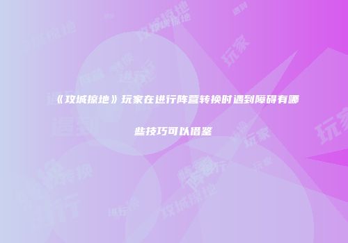 《攻城掠地》玩家在进行阵营转换时遇到障碍有哪些技巧可以借鉴