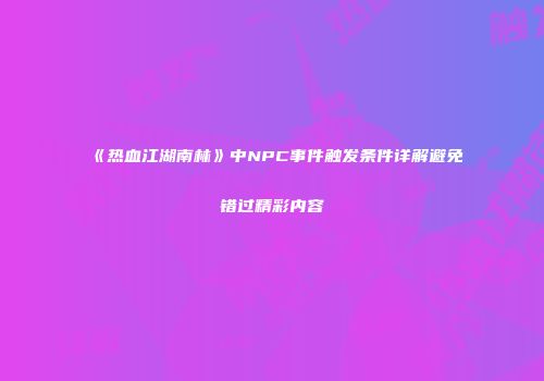 《热血江湖南林》中NPC事件触发条件详解避免错过精彩内容