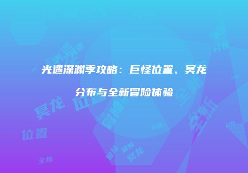 光遇深渊季攻略：巨怪位置、冥龙分布与全新冒险体验