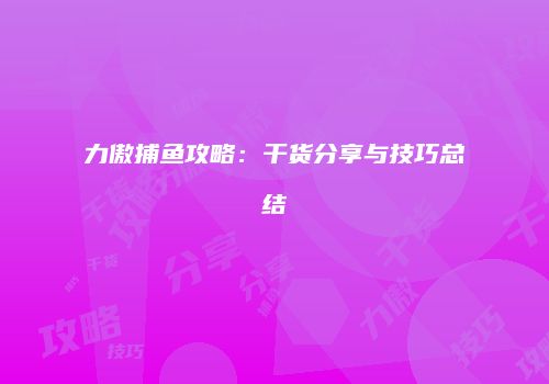 力傲捕鱼攻略：干货分享与技巧总结