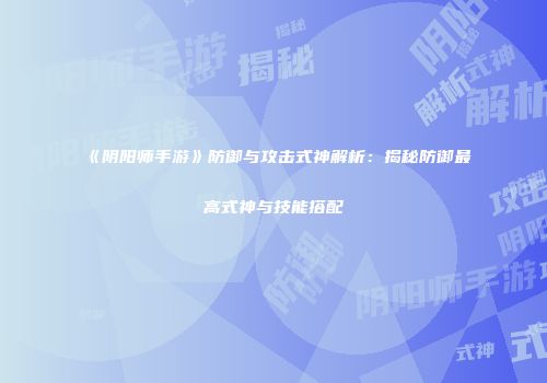 《阴阳师手游》防御与攻击式神解析：揭秘防御最高式神与技能搭配