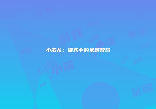 小笨龙：游戏中的呆萌智慧