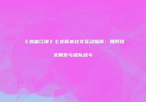 《热血江湖》七龙版本社交互动指南：如何结交朋友与组队战斗