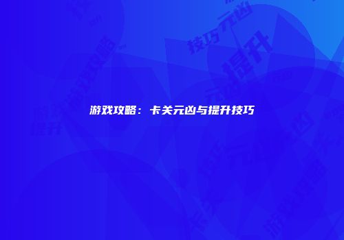 游戏攻略：卡关元凶与提升技巧