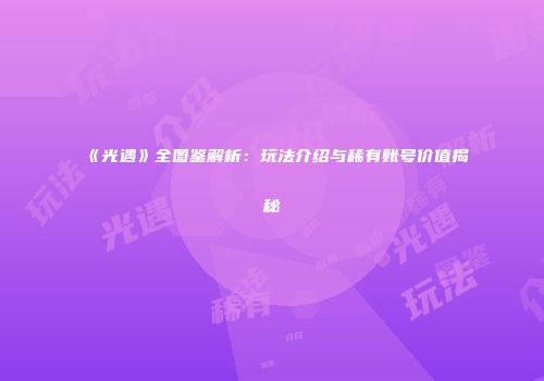 《光遇》全图鉴解析：玩法介绍与稀有账号价值揭秘