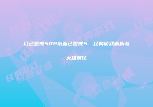 红色警戒502与蓝色警戒5：经典游戏解析与英雄对比