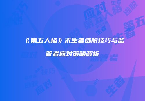 《第五人格》求生者逃脱技巧与监管者应对策略解析