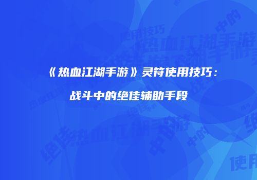 《热血江湖手游》灵符使用技巧：战斗中的绝佳辅助手段