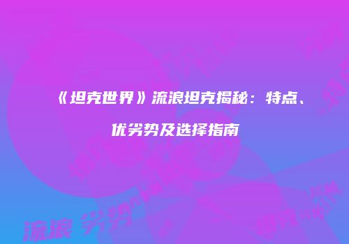 《坦克世界》流浪坦克揭秘：特点、优劣势及选择指南