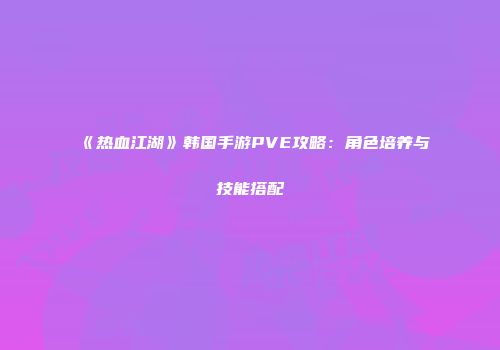 《热血江湖》韩国手游PVE攻略：角色培养与技能搭配