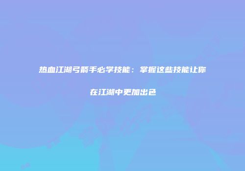 热血江湖弓箭手必学技能：掌握这些技能让你在江湖中更加出色