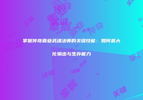 掌握传奇霸业武魂法师的关键技能：如何最大化输出与生存能力