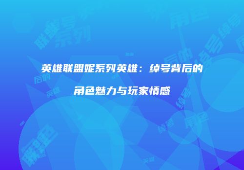 英雄联盟妮系列英雄：绰号背后的角色魅力与玩家情感