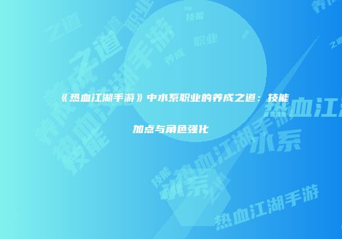 《热血江湖手游》中水系职业的养成之道：技能加点与角色强化