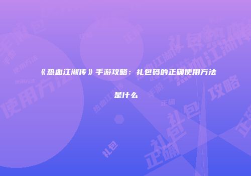 《热血江湖传》手游攻略：礼包码的正确使用方法是什么