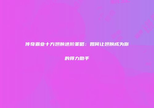 传奇霸业十方翅膀进阶策略：如何让翅膀成为你的得力助手