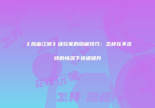 《热血江湖》级玩家的隐藏技巧：怎样在不花钱的情况下快速提升