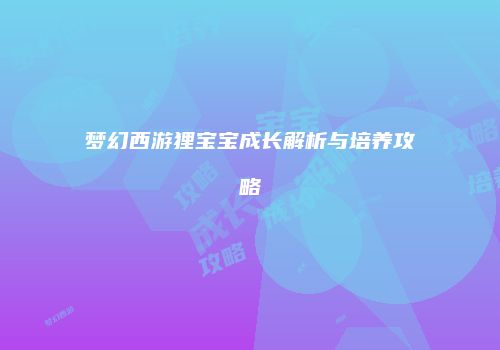 梦幻西游狸宝宝成长解析与培养攻略