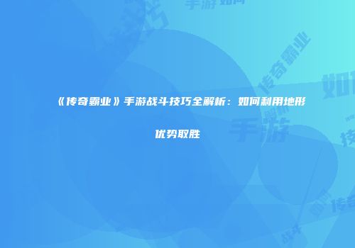 《传奇霸业》手游战斗技巧全解析：如何利用地形优势取胜
