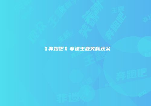 《奔跑吧》非遗主题笑翻观众