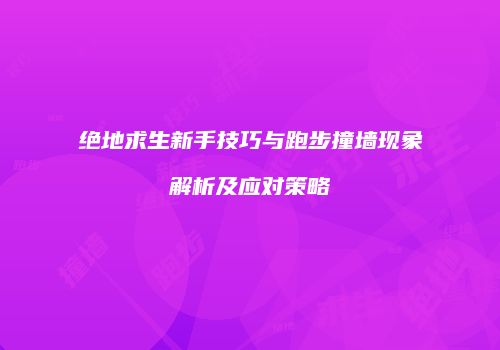 绝地求生新手技巧与跑步撞墙现象解析及应对策略