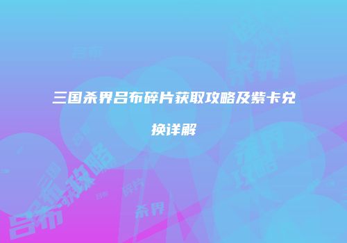 三国杀界吕布碎片获取攻略及紫卡兑换详解