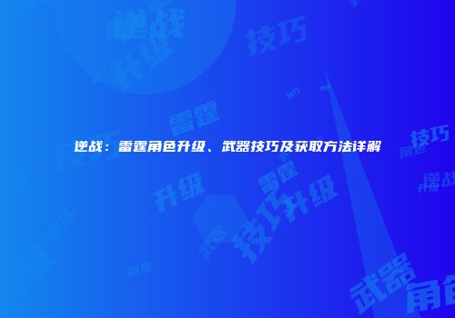 逆战：雷霆角色升级、武器技巧及获取方法详解