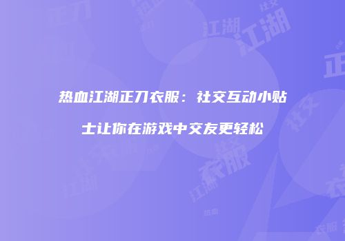 热血江湖正刀衣服：社交互动小贴士让你在游戏中交友更轻松