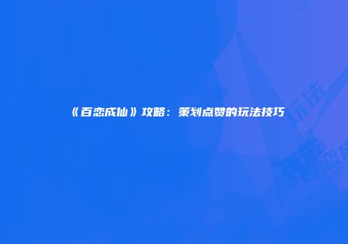 《百恋成仙》攻略：策划点赞的玩法技巧