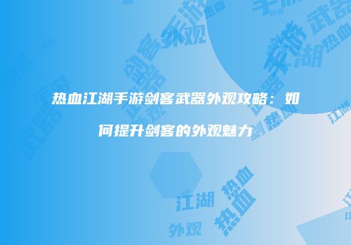 热血江湖手游剑客武器外观攻略：如何提升剑客的外观魅力