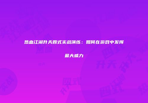热血江湖升天四式实战演练：如何在游戏中发挥最大威力