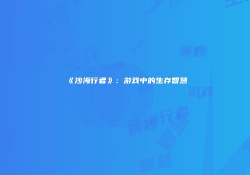 《沙海行者》：游戏中的生存智慧