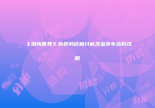 《坦克世界》伪装豹价格分析及金币车选购攻略