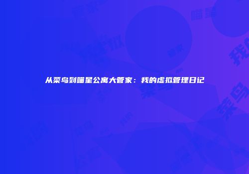 从菜鸟到喵星公寓大管家：我的虚拟管理日记