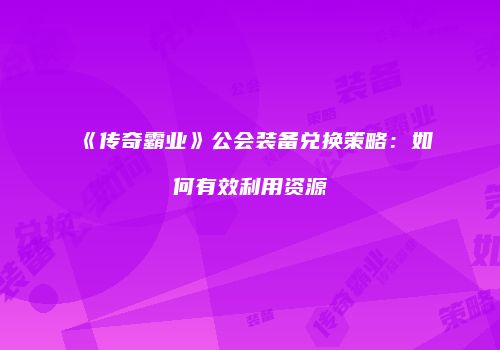 《传奇霸业》公会装备兑换策略：如何有效利用资源