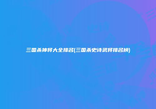 三国杀神将大全排名(三国杀史诗武将排名榜)