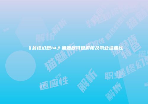 《最终幻想14》猫魅族特色解析及职业适应性