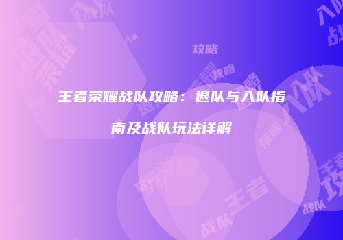 王者荣耀战队攻略：退队与入队指南及战队玩法详解
