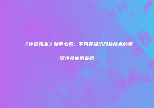 《传奇霸业》新手必看：不同等级阶段技能点的重要性及使用策略
