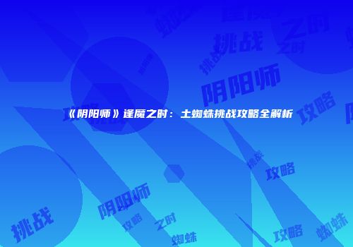 《阴阳师》逢魔之时：土蜘蛛挑战攻略全解析