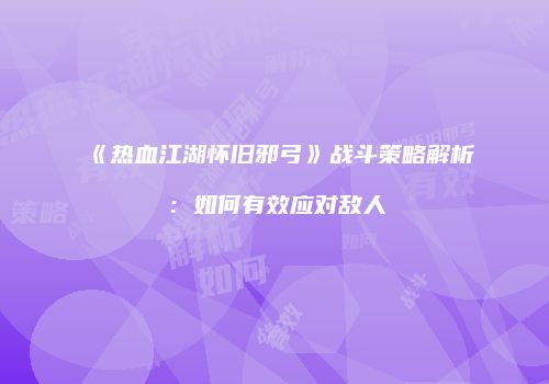 《热血江湖怀旧邪弓》战斗策略解析：如何有效应对敌人