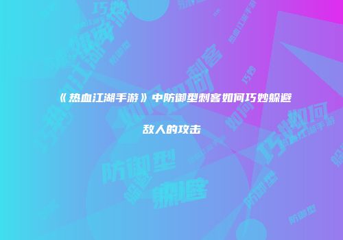 《热血江湖手游》中防御型刺客如何巧妙躲避敌人的攻击