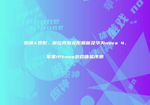 原神X异形、摩拉克斯龙形解析及华为nova 4、苹果iPhone游戏体验评测