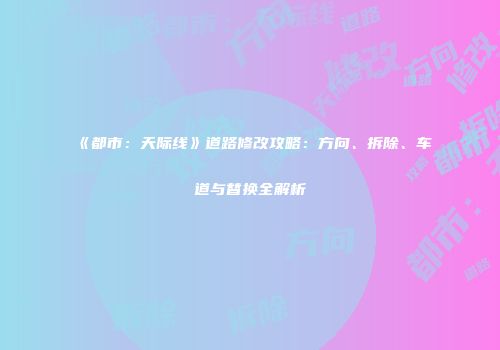 《都市：天际线》道路修改攻略：方向、拆除、车道与替换全解析