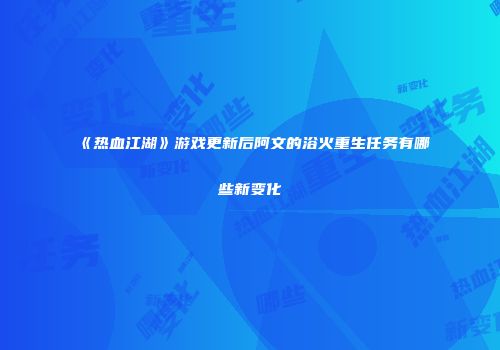 《热血江湖》游戏更新后阿文的浴火重生任务有哪些新变化