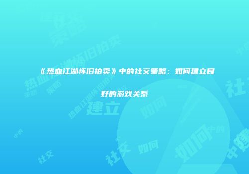 《热血江湖怀旧拍卖》中的社交策略：如何建立良好的游戏关系
