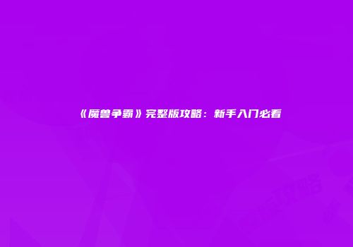 《魔兽争霸》完整版攻略：新手入门必看