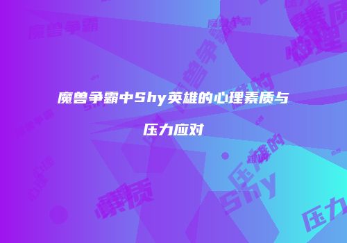 魔兽争霸中Shy英雄的心理素质与压力应对